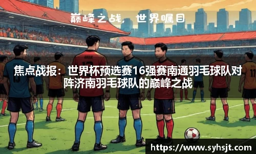 焦点战报：世界杯预选赛16强赛南通羽毛球队对阵济南羽毛球队的巅峰之战