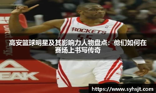 高安篮球明星及其影响力人物盘点：他们如何在赛场上书写传奇