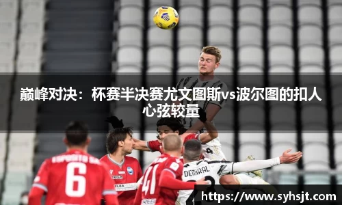 巅峰对决：杯赛半决赛尤文图斯vs波尔图的扣人心弦较量