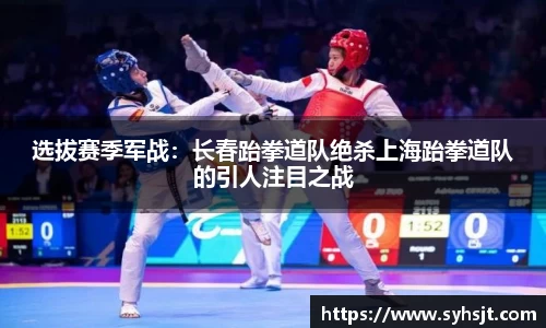 选拔赛季军战：长春跆拳道队绝杀上海跆拳道队的引人注目之战