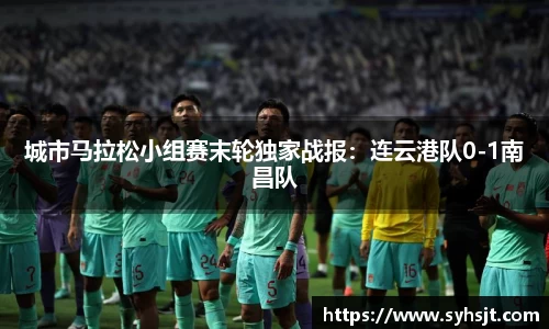 城市马拉松小组赛末轮独家战报：连云港队0-1南昌队