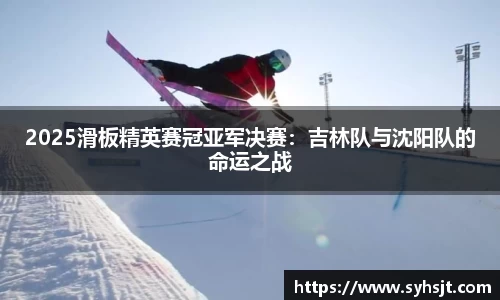 2025滑板精英赛冠亚军决赛：吉林队与沈阳队的命运之战