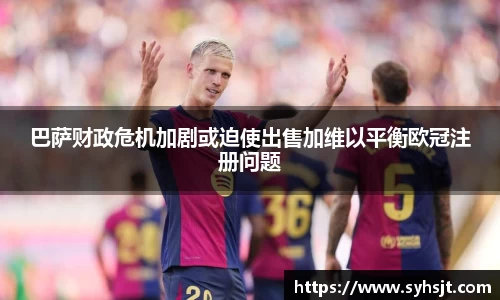 巴萨财政危机加剧或迫使出售加维以平衡欧冠注册问题