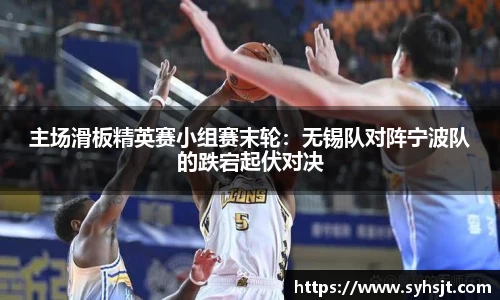 主场滑板精英赛小组赛末轮：无锡队对阵宁波队的跌宕起伏对决