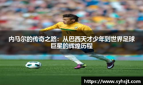 内马尔的传奇之路：从巴西天才少年到世界足球巨星的辉煌历程