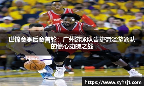 世锦赛季后赛首轮：广州游泳队告捷菏泽游泳队的惊心动魄之战