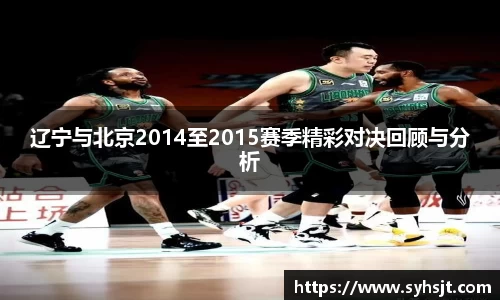 辽宁与北京2014至2015赛季精彩对决回顾与分析