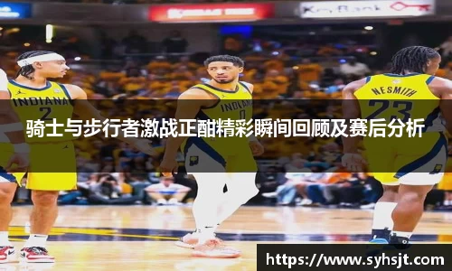 骑士与步行者激战正酣精彩瞬间回顾及赛后分析